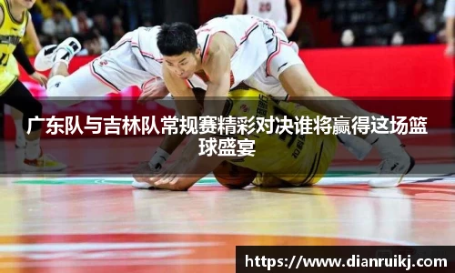 广东队与吉林队常规赛精彩对决谁将赢得这场篮球盛宴