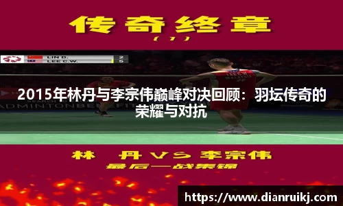 2015年林丹与李宗伟巅峰对决回顾：羽坛传奇的荣耀与对抗